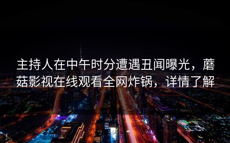 主持人在中午时分遭遇丑闻曝光，蘑菇影视在线观看全网炸锅，详情了解