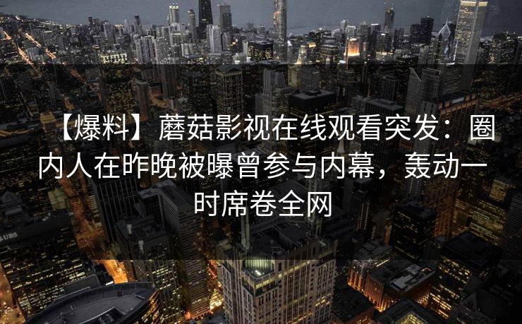 【爆料】蘑菇影视在线观看突发：圈内人在昨晚被曝曾参与内幕，轰动一时席卷全网