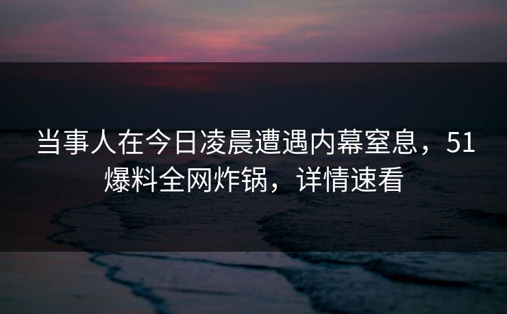 当事人在今日凌晨遭遇内幕窒息，51爆料全网炸锅，详情速看