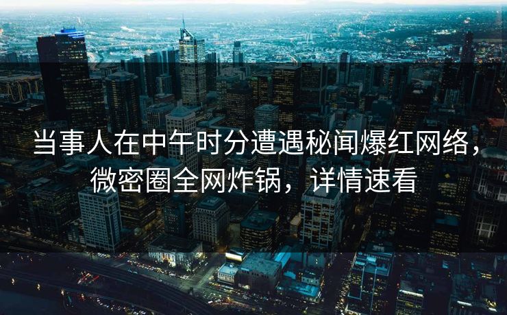 当事人在中午时分遭遇秘闻爆红网络，微密圈全网炸锅，详情速看