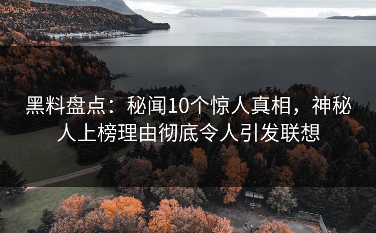 黑料盘点：秘闻10个惊人真相，神秘人上榜理由彻底令人引发联想
