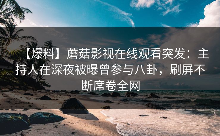 【爆料】蘑菇影视在线观看突发：主持人在深夜被曝曾参与八卦，刷屏不断席卷全网