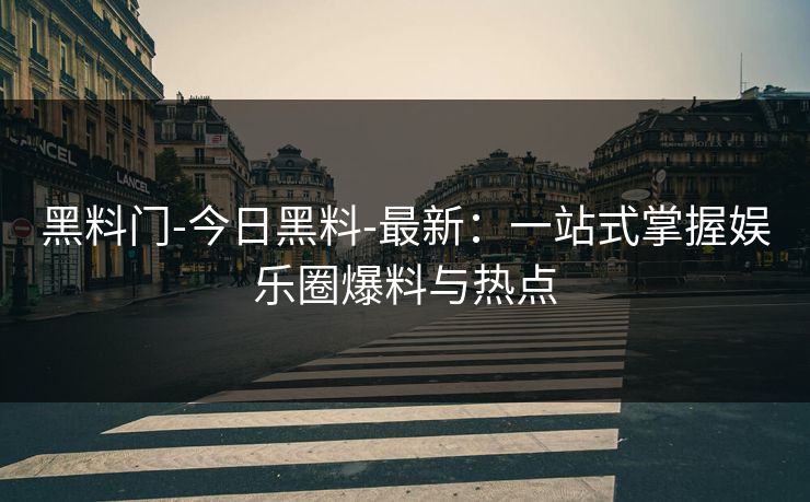 黑料门-今日黑料-最新：一站式掌握娱乐圈爆料与热点