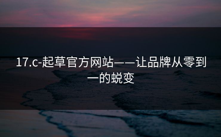 17.c-起草官方网站——让品牌从零到一的蜕变