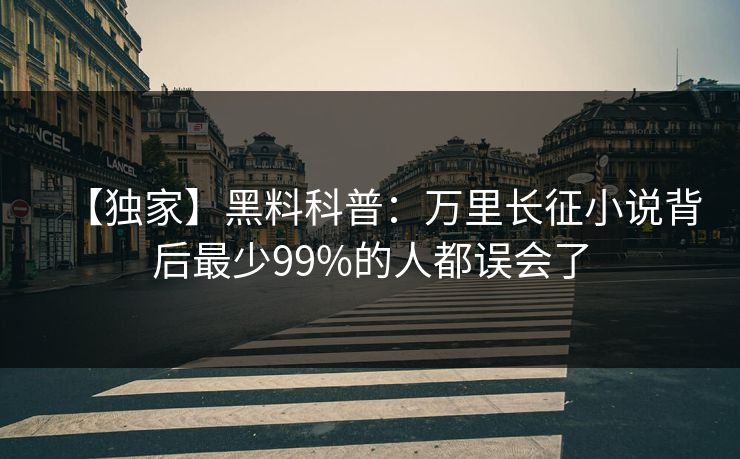 【独家】黑料科普：万里长征小说背后最少99%的人都误会了