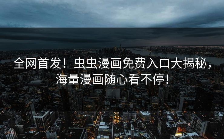 全网首发!虫虫漫画免费入口大揭秘,海量漫画随心看不停! 全网首发!虫虫漫画免费入口大揭秘,海量漫画随心看不停!