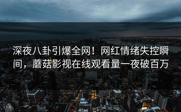 深夜八卦引爆全网！网红情绪失控瞬间，蘑菇影视在线观看量一夜破百万
