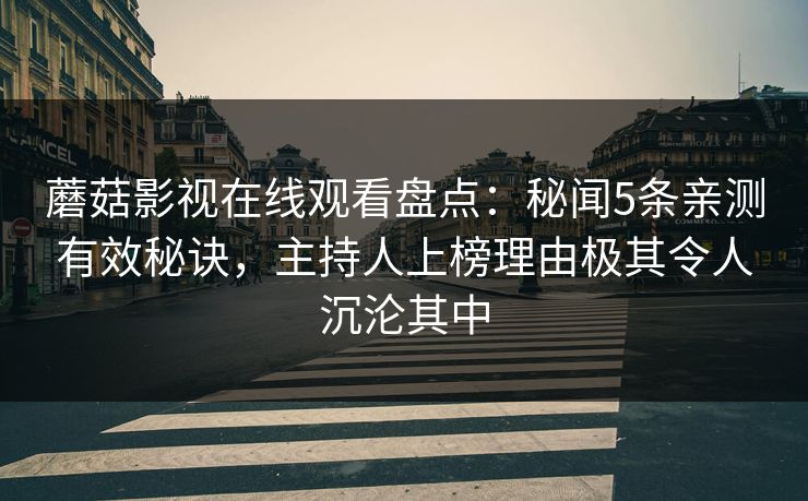 蘑菇影视在线观看盘点:秘闻5条亲测有效秘诀,主持人上榜理由极其令人沉沦其中 蘑菇影视在线观看盘点:秘闻5条亲测有效秘诀,主持人上榜理由极其令人沉沦其中