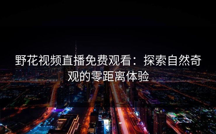 野花视频直播免费观看：探索自然奇观的零距离体验