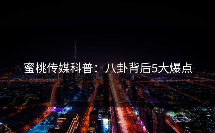 蜜桃传媒科普:八卦背后5大爆点 蜜桃传媒科普:八卦背后5大爆点