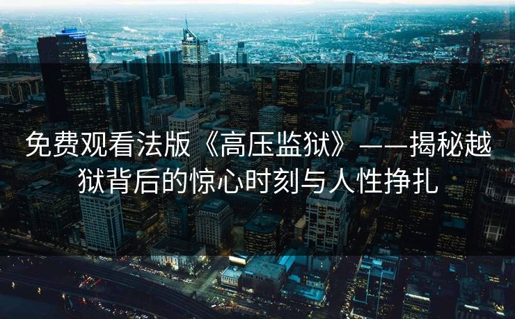 免费观看法版《高压监狱》——揭秘越狱背后的惊心时刻与人性挣扎