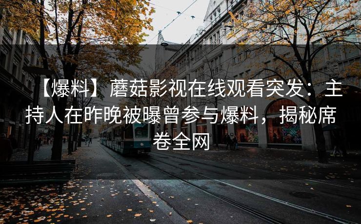【爆料】蘑菇影视在线观看突发：主持人在昨晚被曝曾参与爆料，揭秘席卷全网