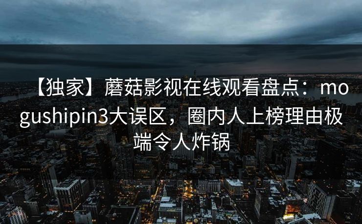 【独家】蘑菇影视在线观看盘点：mogushipin3大误区，圈内人上榜理由极端令人炸锅