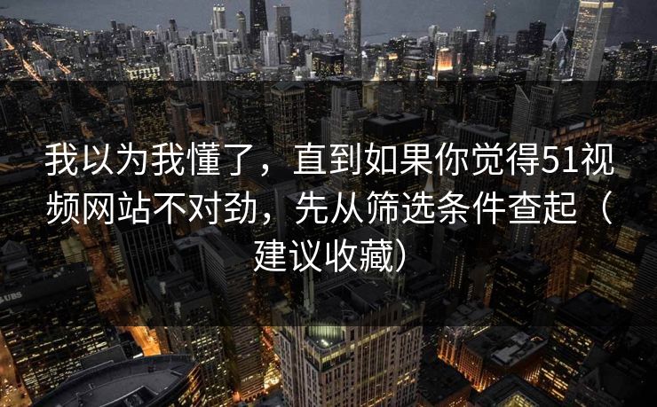 我以为我懂了，直到如果你觉得51视频网站不对劲，先从筛选条件查起（建议收藏）