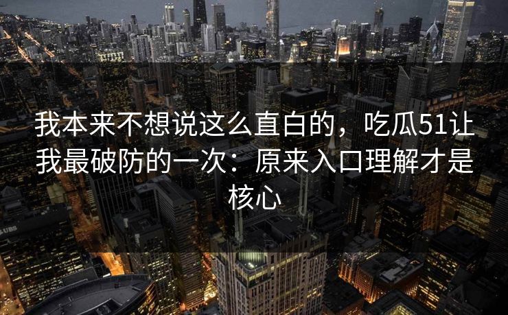 我本来不想说这么直白的，吃瓜51让我最破防的一次：原来入口理解才是核心