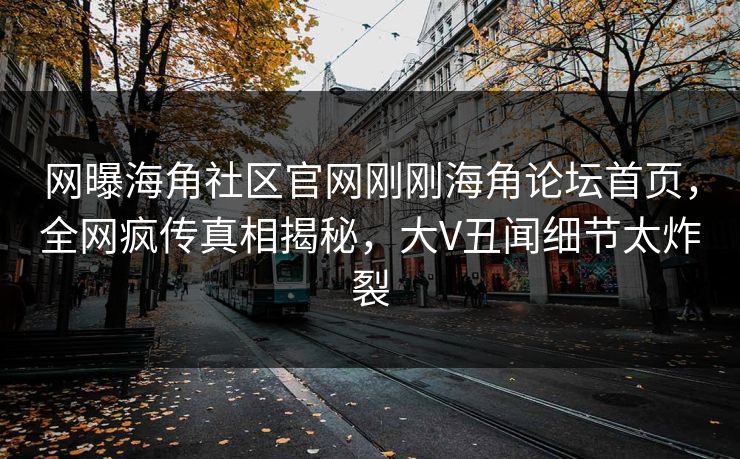 网曝海角社区官网刚刚海角论坛首页，全网疯传真相揭秘，大V丑闻细节太炸裂