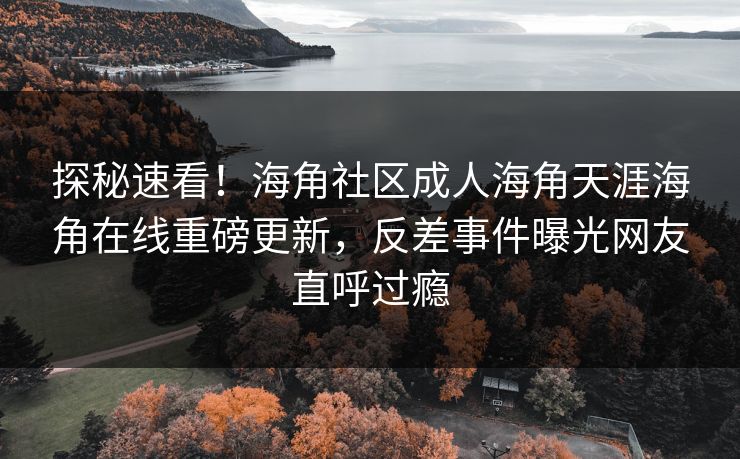 探秘速看！海角社区成人海角天涯海角在线重磅更新，反差事件曝光网友直呼过瘾