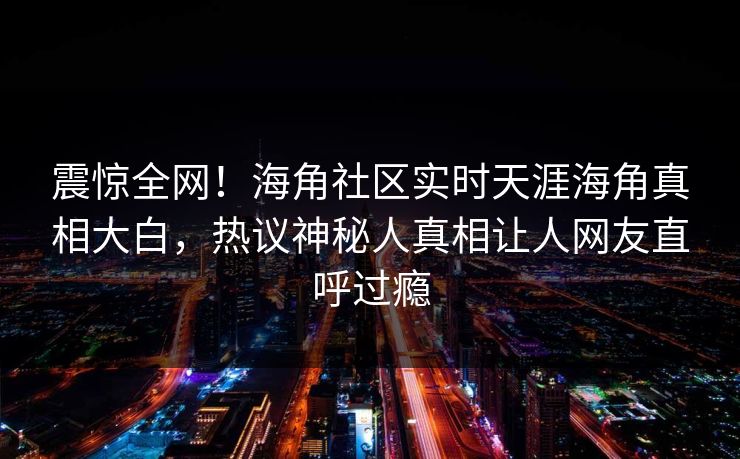 震惊全网！海角社区实时天涯海角真相大白，热议神秘人真相让人网友直呼过瘾