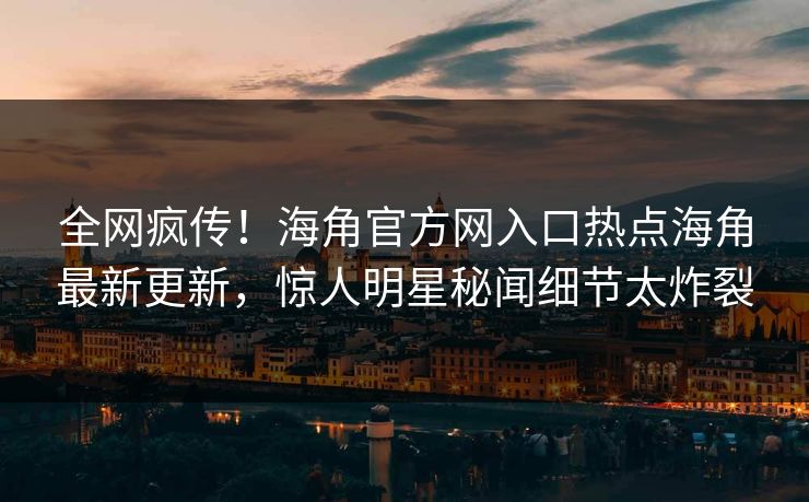 全网疯传！海角官方网入口热点海角最新更新，惊人明星秘闻细节太炸裂
