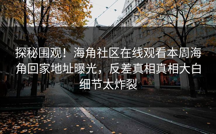 探秘围观！海角社区在线观看本周海角回家地址曝光，反差真相真相大白细节太炸裂