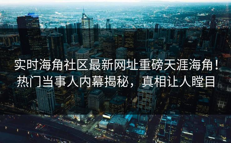 实时海角社区最新网址重磅天涯海角！热门当事人内幕揭秘，真相让人瞠目