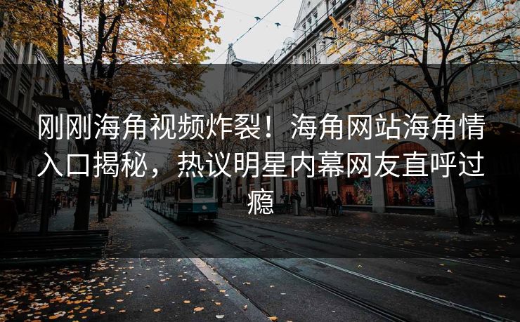 刚刚海角视频炸裂！海角网站海角情入口揭秘，热议明星内幕网友直呼过瘾