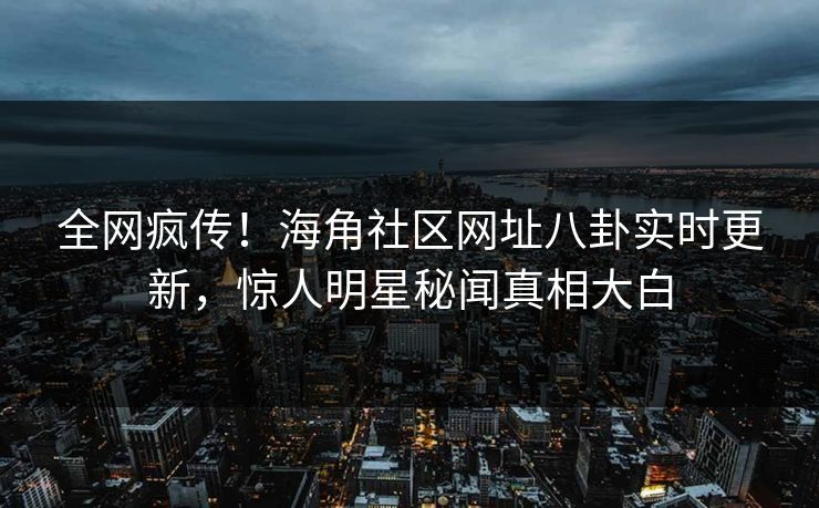 全网疯传！海角社区网址八卦实时更新，惊人明星秘闻真相大白