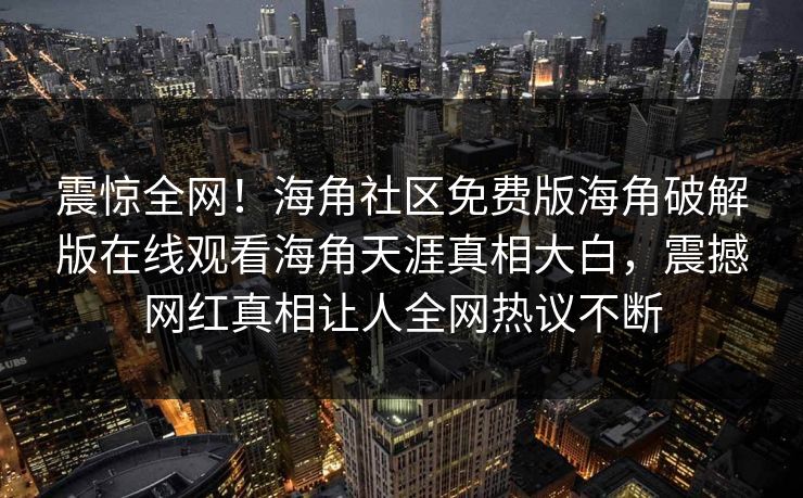震惊全网！海角社区免费版海角破解版在线观看海角天涯真相大白，震撼网红真相让人全网热议不断