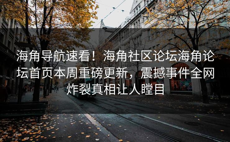 海角导航速看！海角社区论坛海角论坛首页本周重磅更新，震撼事件全网炸裂真相让人瞠目
