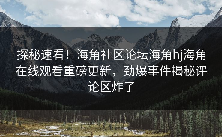 探秘速看！海角社区论坛海角hj海角在线观看重磅更新，劲爆事件揭秘评论区炸了