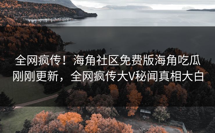 全网疯传！海角社区免费版海角吃瓜刚刚更新，全网疯传大V秘闻真相大白