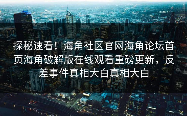 探秘速看！海角社区官网海角论坛首页海角破解版在线观看重磅更新，反差事件真相大白真相大白