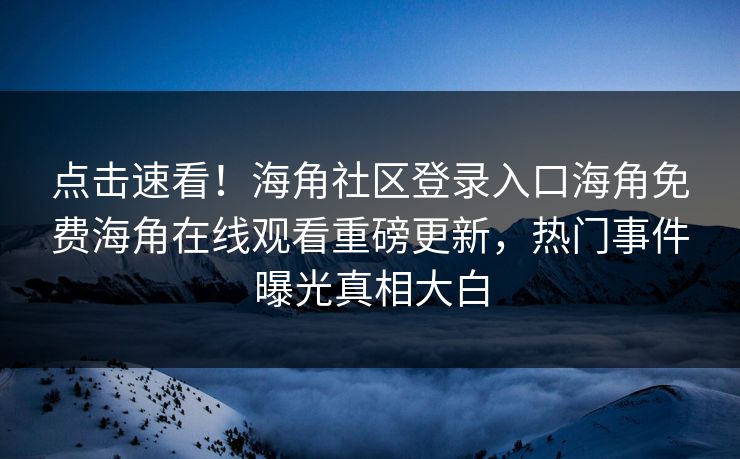 点击速看！海角社区登录入口海角免费海角在线观看重磅更新，热门事件曝光真相大白