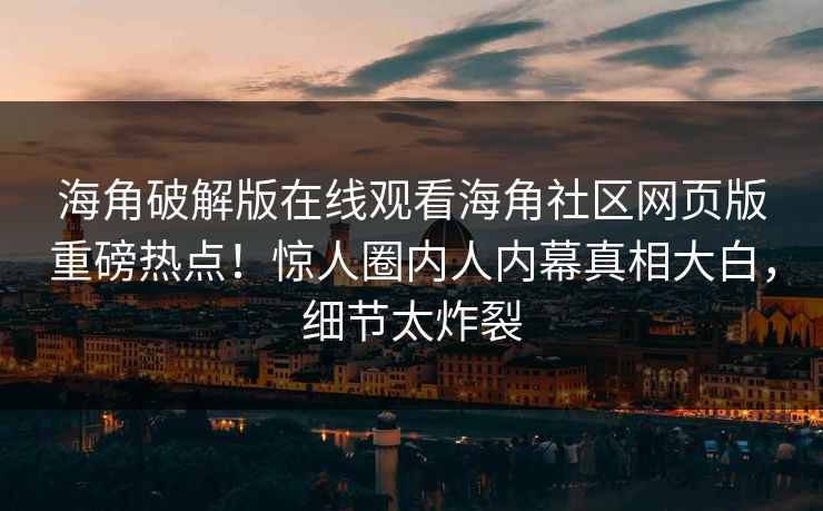 海角破解版在线观看海角社区网页版重磅热点！惊人圈内人内幕真相大白，细节太炸裂