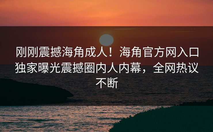 刚刚震撼海角成人！海角官方网入口独家曝光震撼圈内人内幕，全网热议不断