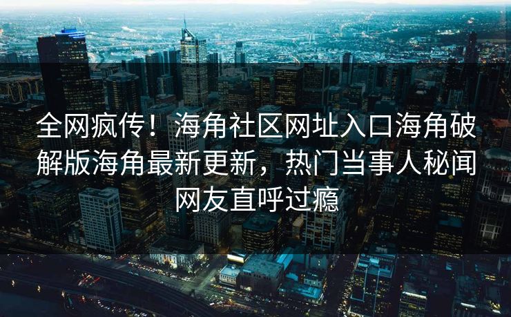 全网疯传！海角社区网址入口海角破解版海角最新更新，热门当事人秘闻网友直呼过瘾