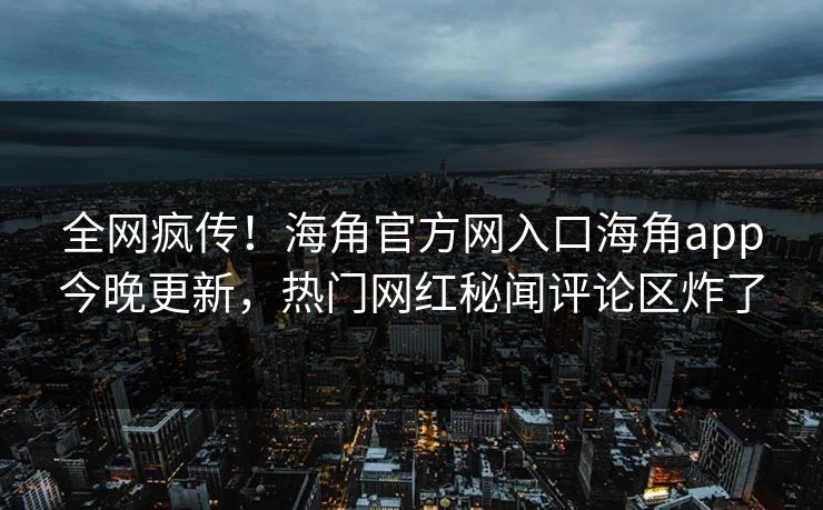 全网疯传！海角官方网入口海角app今晚更新，热门网红秘闻评论区炸了