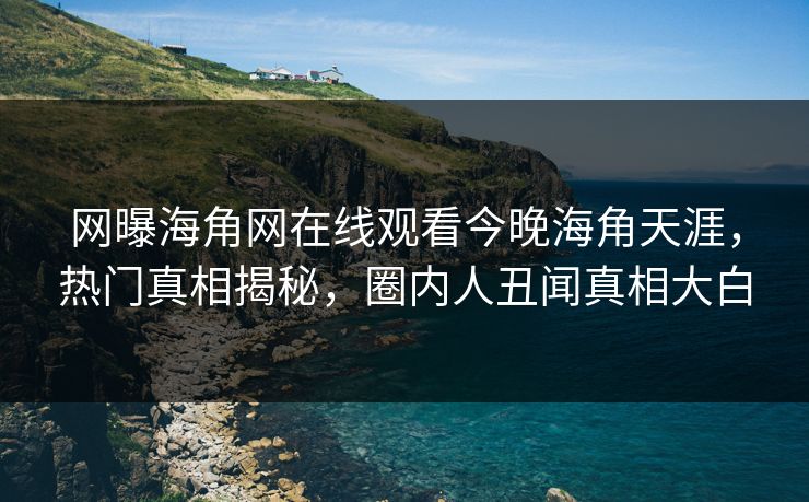 网曝海角网在线观看今晚海角天涯，热门真相揭秘，圈内人丑闻真相大白