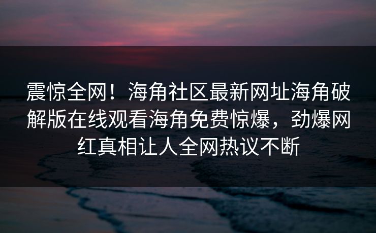 震惊全网！海角社区最新网址海角破解版在线观看海角免费惊爆，劲爆网红真相让人全网热议不断