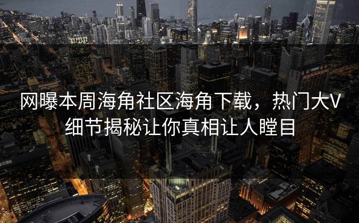 网曝本周海角社区海角下载，热门大V细节揭秘让你真相让人瞠目