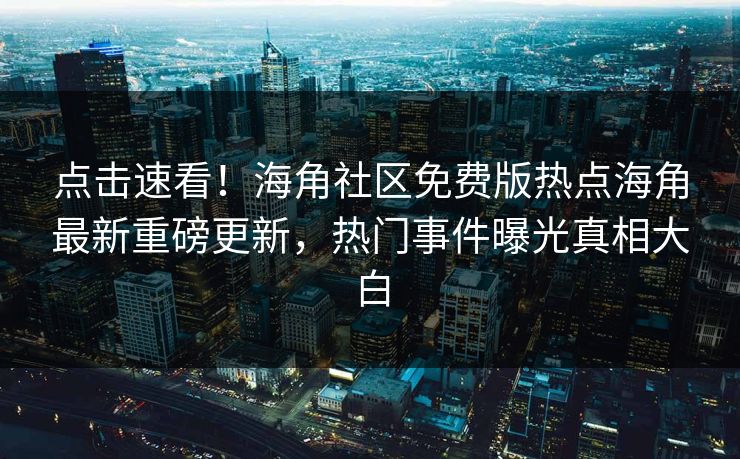 点击速看！海角社区免费版热点海角最新重磅更新，热门事件曝光真相大白