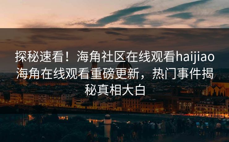 探秘速看！海角社区在线观看haijiao海角在线观看重磅更新，热门事件揭秘真相大白