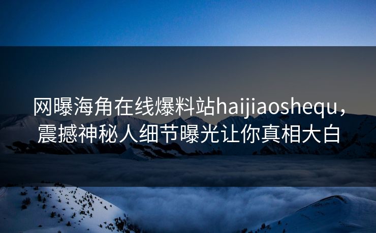 网曝海角在线爆料站haijiaoshequ，震撼神秘人细节曝光让你真相大白