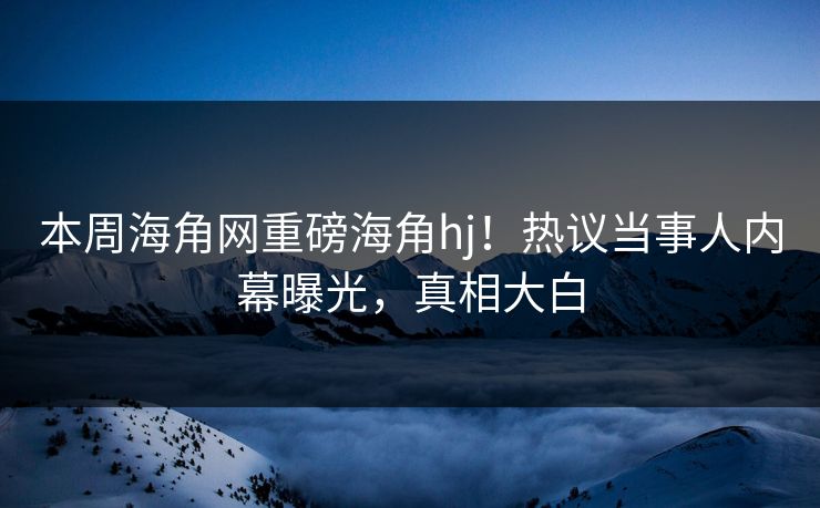 本周海角网重磅海角hj！热议当事人内幕曝光，真相大白