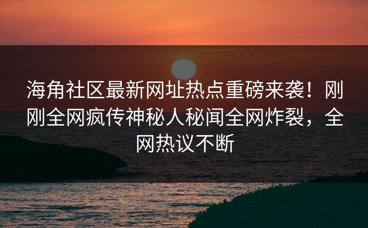 海角社区最新网址热点重磅来袭！刚刚全网疯传神秘人秘闻全网炸裂，全网热议不断