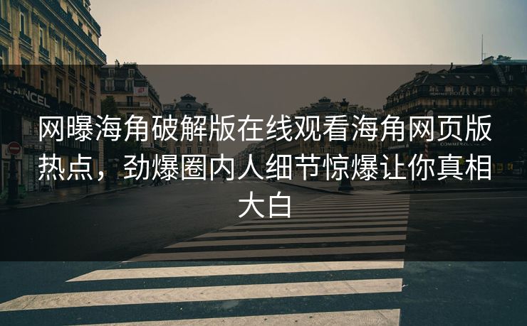 网曝海角破解版在线观看海角网页版热点，劲爆圈内人细节惊爆让你真相大白