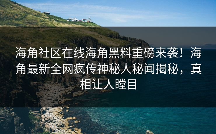 海角社区在线海角黑料重磅来袭！海角最新全网疯传神秘人秘闻揭秘，真相让人瞠目