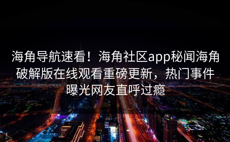 海角导航速看！海角社区app秘闻海角破解版在线观看重磅更新，热门事件曝光网友直呼过瘾