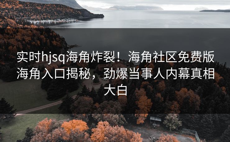 实时hjsq海角炸裂！海角社区免费版海角入口揭秘，劲爆当事人内幕真相大白