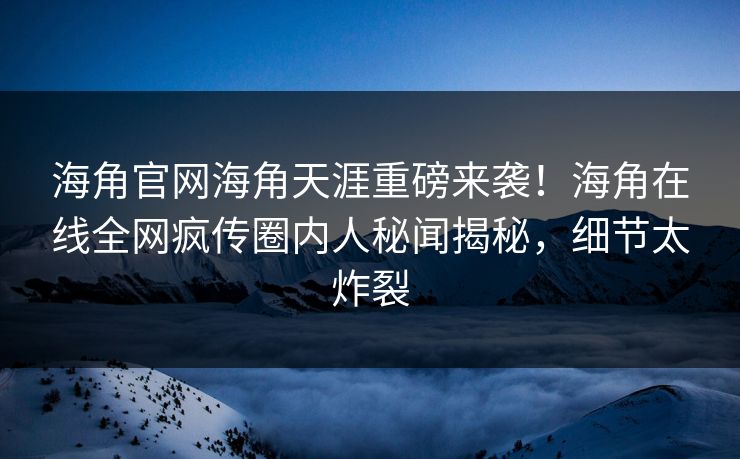 海角官网海角天涯重磅来袭！海角在线全网疯传圈内人秘闻揭秘，细节太炸裂